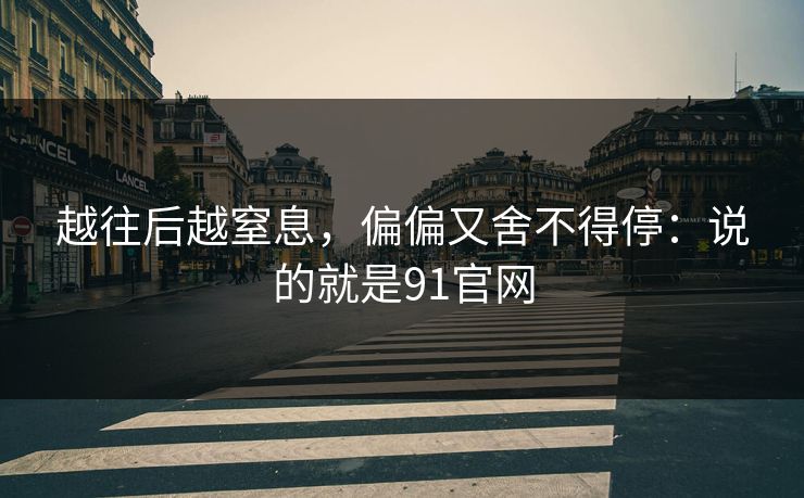 越往后越窒息，偏偏又舍不得停：说的就是91官网