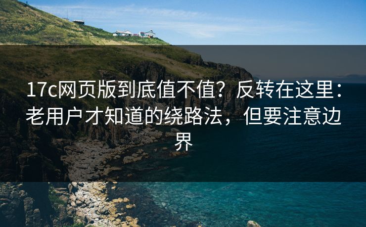 17c网页版到底值不值？反转在这里：老用户才知道的绕路法，但要注意边界