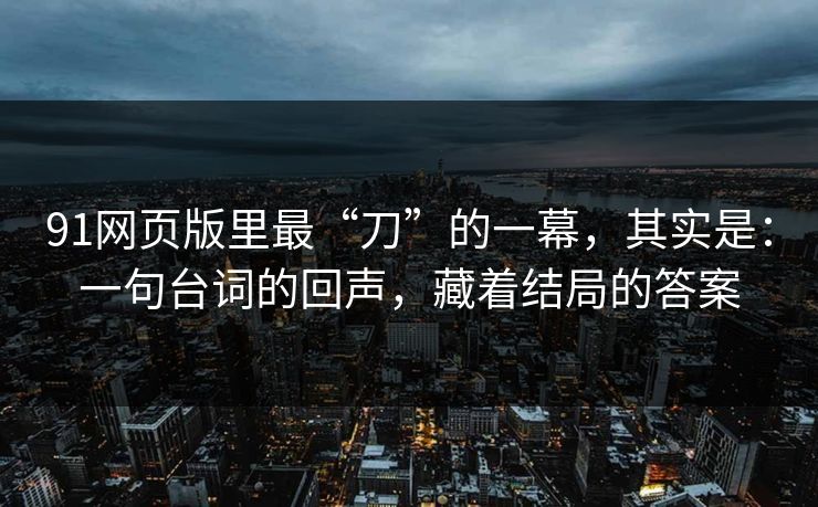 91网页版里最“刀”的一幕，其实是：一句台词的回声，藏着结局的答案