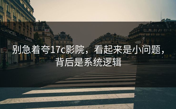 别急着夸17c影院，看起来是小问题，背后是系统逻辑