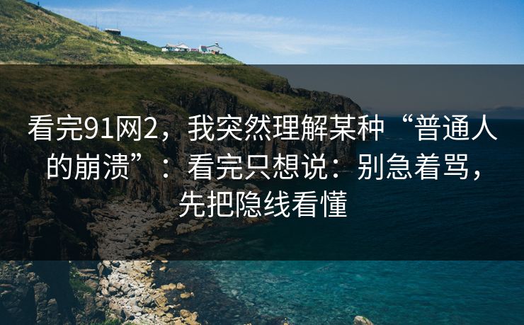 看完91网2，我突然理解某种“普通人的崩溃”：看完只想说：别急着骂，先把隐线看懂
