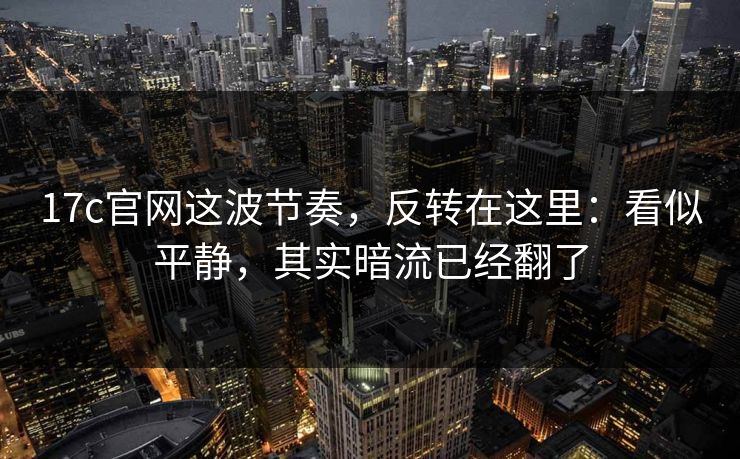 17c官网这波节奏，反转在这里：看似平静，其实暗流已经翻了