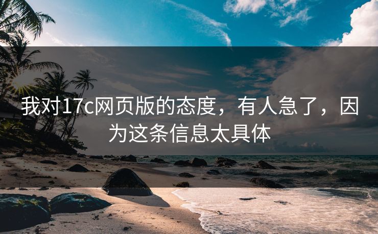 我对17c网页版的态度，有人急了，因为这条信息太具体