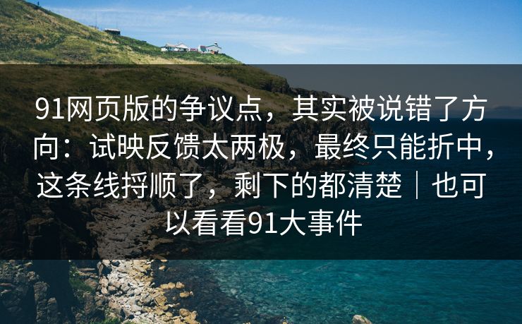 91网页版的争议点，其实被说错了方向：试映反馈太两极，最终只能折中，这条线捋顺了，剩下的都清楚｜也可以看看91大事件