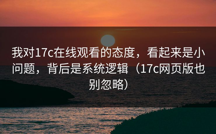 我对17c在线观看的态度，看起来是小问题，背后是系统逻辑（17c网页版也别忽略）