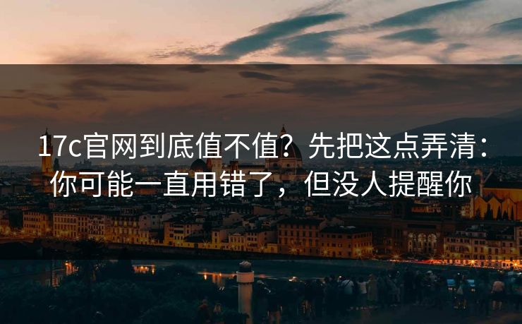 17c官网到底值不值？先把这点弄清：你可能一直用错了，但没人提醒你