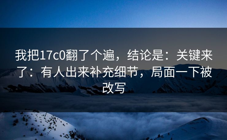 我把17c0翻了个遍，结论是：关键来了：有人出来补充细节，局面一下被改写