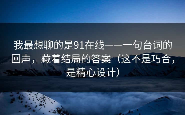 我最想聊的是91在线——一句台词的回声，藏着结局的答案（这不是巧合，是精心设计）
