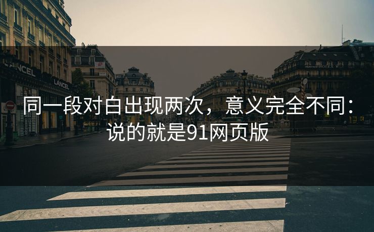 同一段对白出现两次，意义完全不同：说的就是91网页版