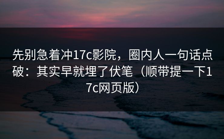 先别急着冲17c影院，圈内人一句话点破：其实早就埋了伏笔（顺带提一下17c网页版）