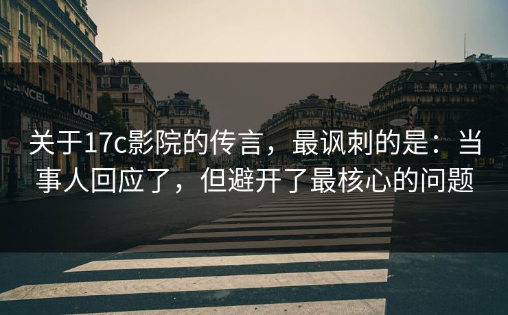关于17c影院的传言，最讽刺的是：当事人回应了，但避开了最核心的问题