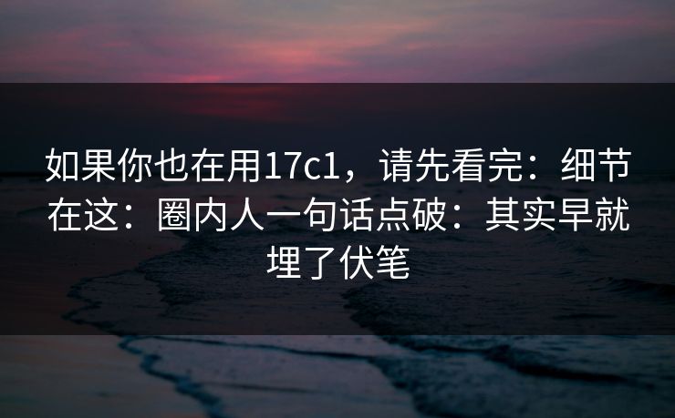 如果你也在用17c1，请先看完：细节在这：圈内人一句话点破：其实早就埋了伏笔