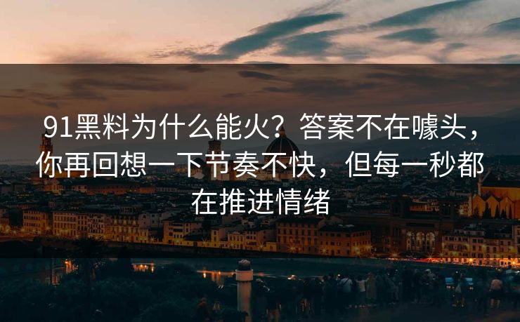 91黑料为什么能火？答案不在噱头，你再回想一下节奏不快，但每一秒都在推进情绪