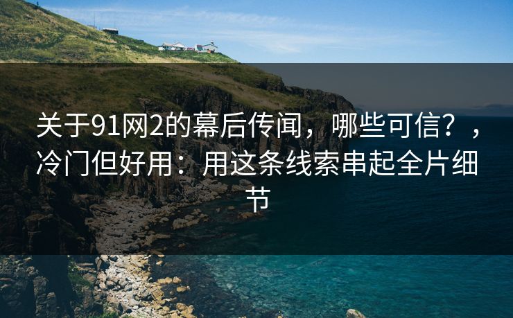 关于91网2的幕后传闻，哪些可信？，冷门但好用：用这条线索串起全片细节