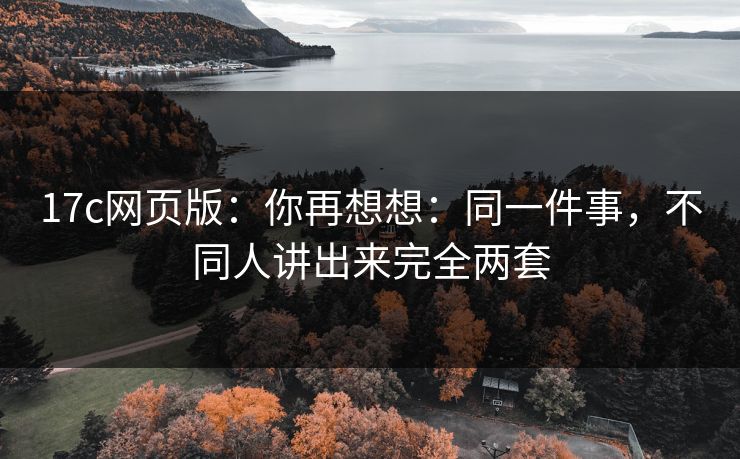 17c网页版:你再想想:同一件事,不同人讲出来完全两套 17c网页版:你再想想:同一件事,不同人讲出来完全两套