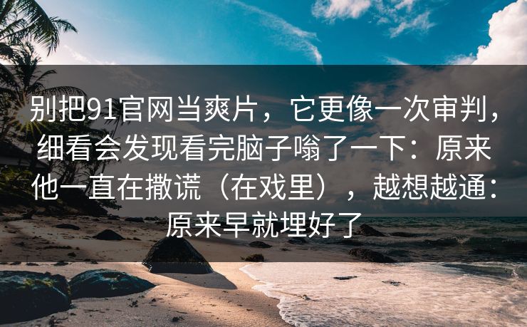 别把91官网当爽片，它更像一次审判，细看会发现看完脑子嗡了一下：原来他一直在撒谎（在戏里），越想越通：原来早就埋好了