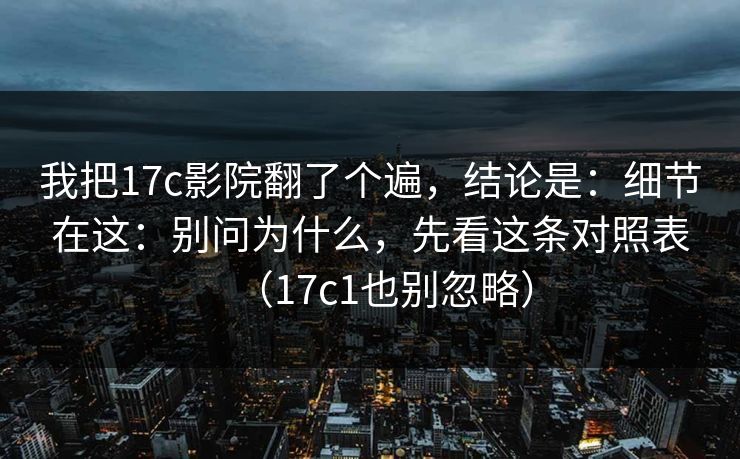 我把17c影院翻了个遍，结论是：细节在这：别问为什么，先看这条对照表（17c1也别忽略）