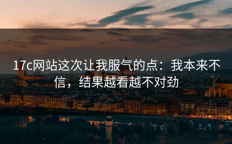 17c网站这次让我服气的点:我本来不信,结果越看越不对劲 17c网站这次让我服气的点:我本来不信,结果越看越不对劲