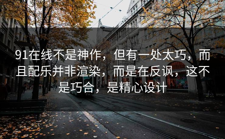 91在线不是神作，但有一处太巧，而且配乐并非渲染，而是在反讽，这不是巧合，是精心设计
