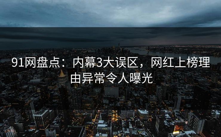 91网盘点：内幕3大误区，网红上榜理由异常令人曝光