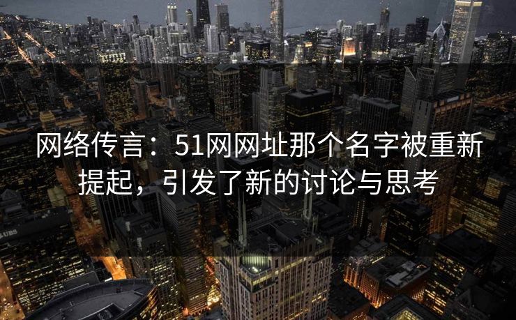 网络传言：51网网址那个名字被重新提起，引发了新的讨论与思考