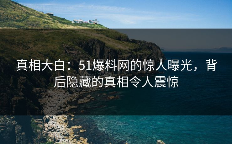 真相大白：51爆料网的惊人曝光，背后隐藏的真相令人震惊