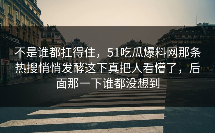 不是谁都扛得住，51吃瓜爆料网那条热搜悄悄发酵这下真把人看懵了，后面那一下谁都没想到