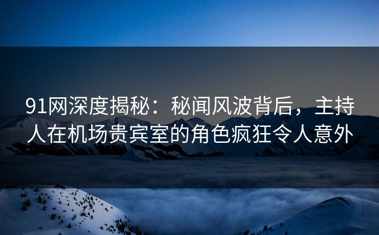 91网深度揭秘：秘闻风波背后，主持人在机场贵宾室的角色疯狂令人意外