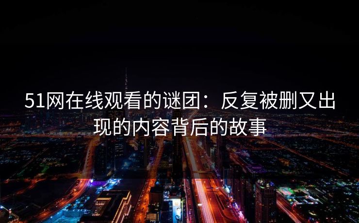 51网在线观看的谜团：反复被删又出现的内容背后的故事