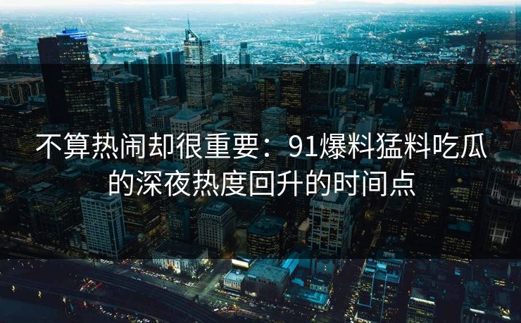不算热闹却很重要：91爆料猛料吃瓜的深夜热度回升的时间点