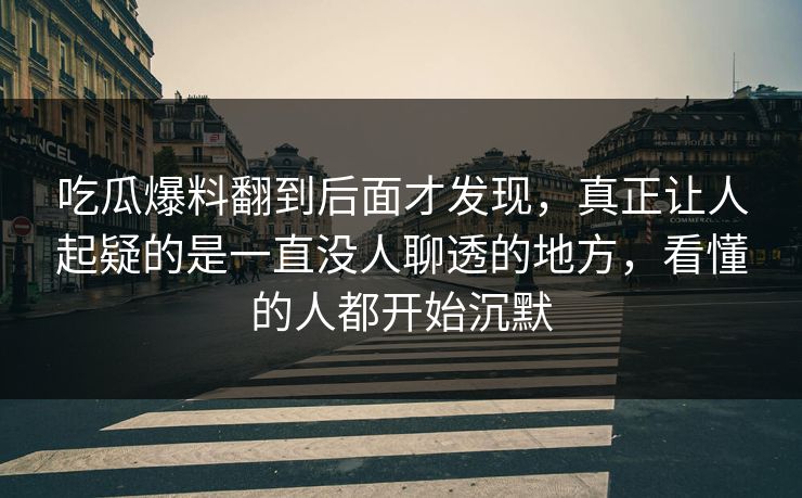 吃瓜爆料翻到后面才发现，真正让人起疑的是一直没人聊透的地方，看懂的人都开始沉默