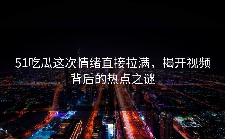 51吃瓜这次情绪直接拉满，揭开视频背后的热点之谜