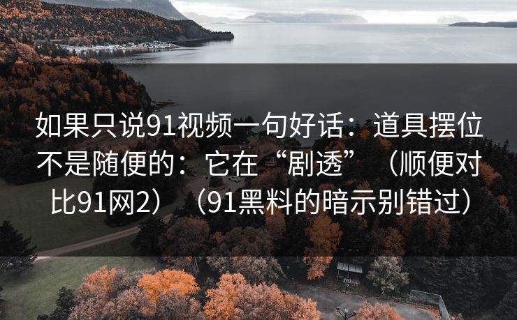 如果只说91视频一句好话：道具摆位不是随便的：它在“剧透”（顺便对比91网2）（91黑料的暗示别错过）