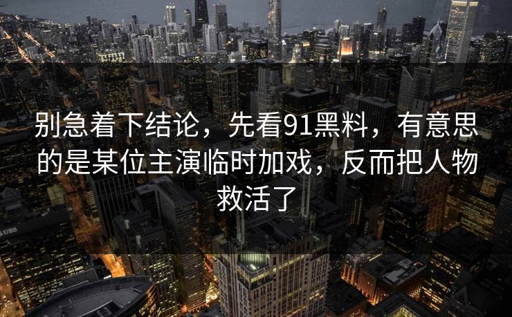 别急着下结论，先看91黑料，有意思的是某位主演临时加戏，反而把人物救活了