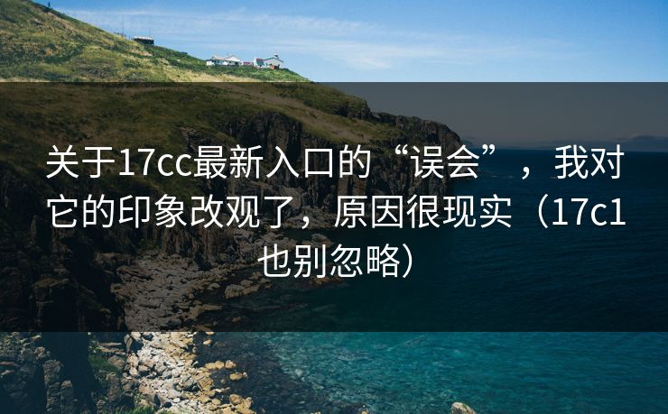 关于17cc最新入口的“误会”，我对它的印象改观了，原因很现实（17c1也别忽略）