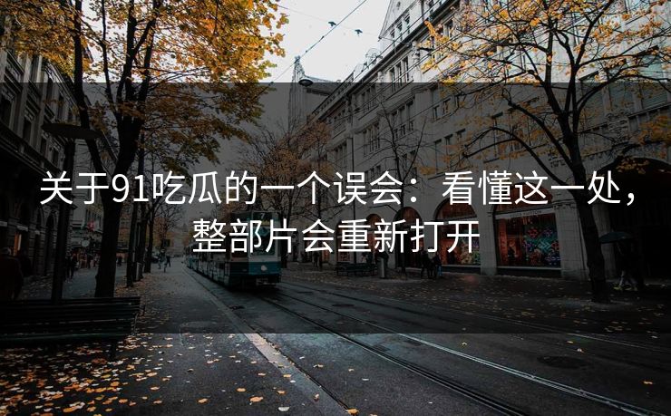 关于91吃瓜的一个误会：看懂这一处，整部片会重新打开