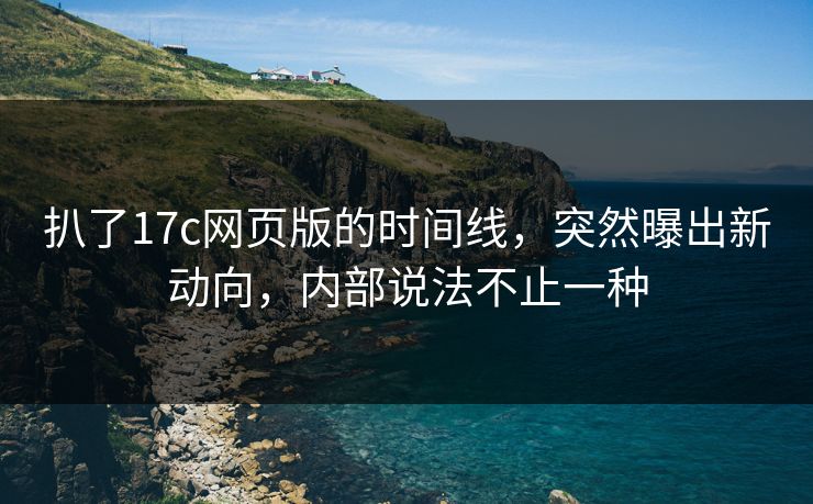 扒了17c网页版的时间线，突然曝出新动向，内部说法不止一种