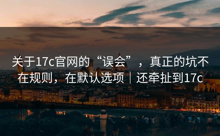 关于17c官网的“误会”，真正的坑不在规则，在默认选项｜还牵扯到17c