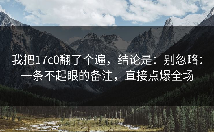 我把17c0翻了个遍，结论是：别忽略：一条不起眼的备注，直接点爆全场