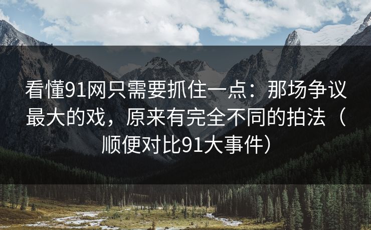 看懂91网只需要抓住一点：那场争议最大的戏，原来有完全不同的拍法（顺便对比91大事件）