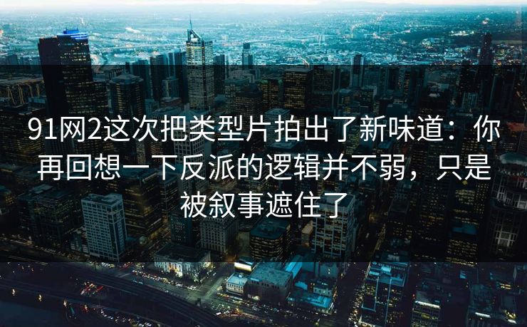 91网2这次把类型片拍出了新味道：你再回想一下反派的逻辑并不弱，只是被叙事遮住了