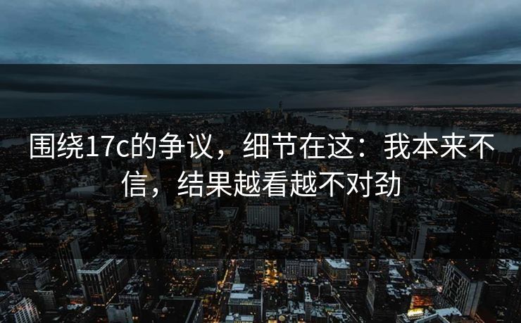 围绕17c的争议，细节在这：我本来不信，结果越看越不对劲