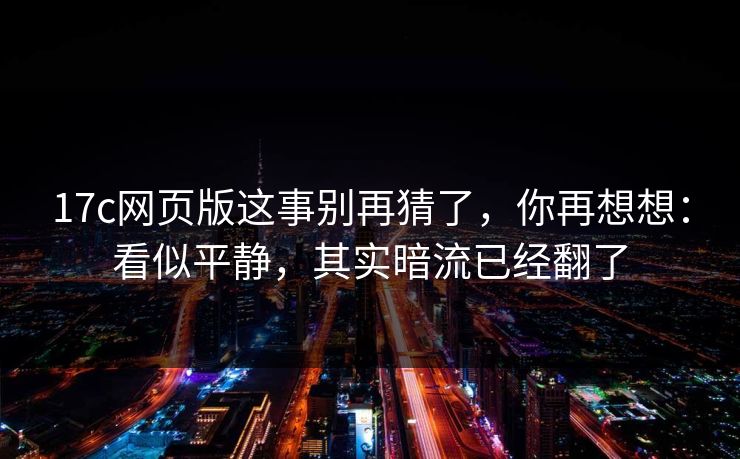 17c网页版这事别再猜了，你再想想：看似平静，其实暗流已经翻了