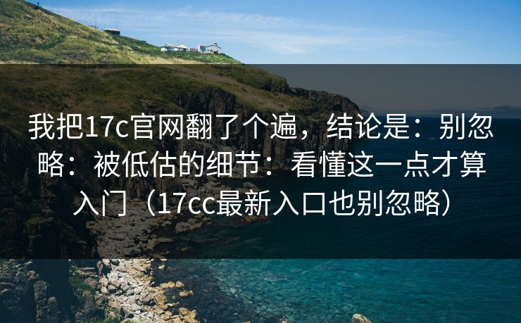 我把17c官网翻了个遍，结论是：别忽略：被低估的细节：看懂这一点才算入门（17cc最新入口也别忽略）