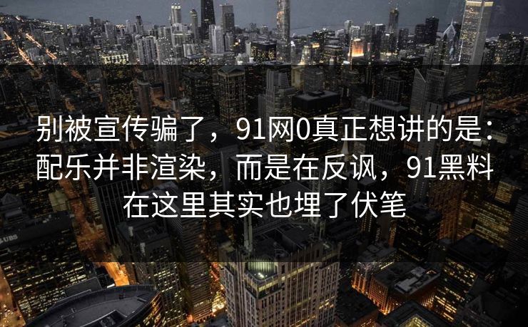 别被宣传骗了，91网0真正想讲的是：配乐并非渲染，而是在反讽，91黑料在这里其实也埋了伏笔