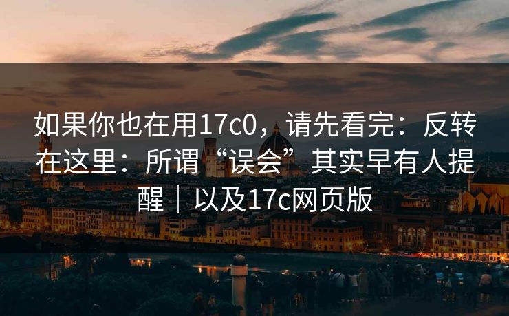 如果你也在用17c0，请先看完：反转在这里：所谓“误会”其实早有人提醒｜以及17c网页版