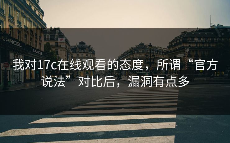 我对17c在线观看的态度，所谓“官方说法”对比后，漏洞有点多