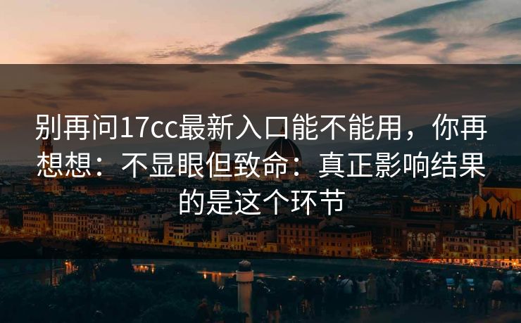 别再问17cc最新入口能不能用，你再想想：不显眼但致命：真正影响结果的是这个环节
