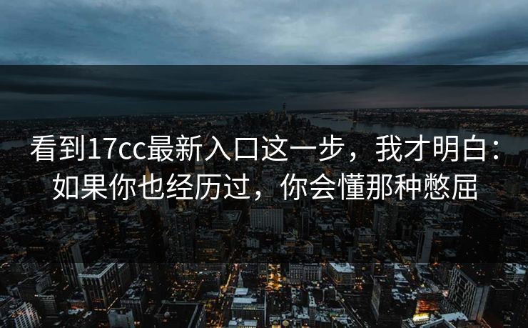 看到17cc最新入口这一步，我才明白：如果你也经历过，你会懂那种憋屈