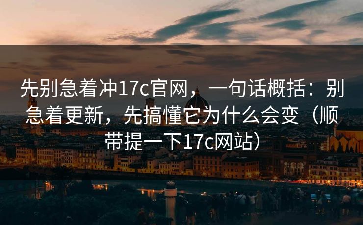 先别急着冲17c官网，一句话概括：别急着更新，先搞懂它为什么会变（顺带提一下17c网站）